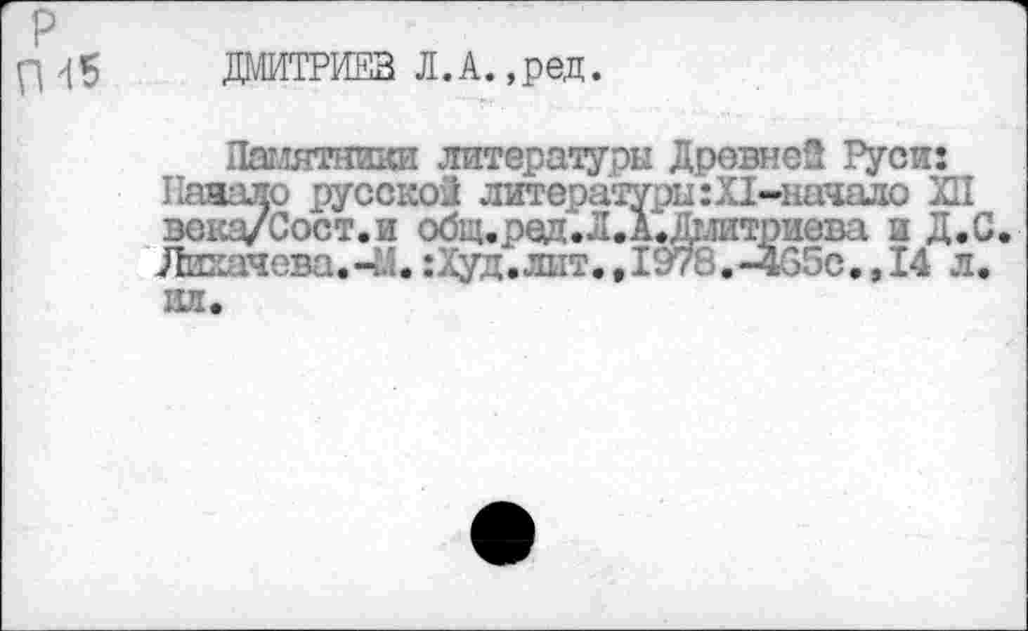 ﻿р П45
ДМИТРИЕВ Л.А.,ред.
Памятники литературы Древней Руси: Нажало русской литературы:Х1~начало XII века/Сост.и обц.ред.1.&Дглитривва и Д.С. Лихачева.-Д.:Худ.лит.,1978,-4б5с.,14 л. ил.